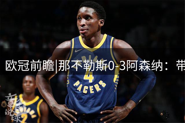欧冠前瞻|那不勒斯0-3阿森纳：带着争议，阿尔特塔再次冲击欧冠冠军
